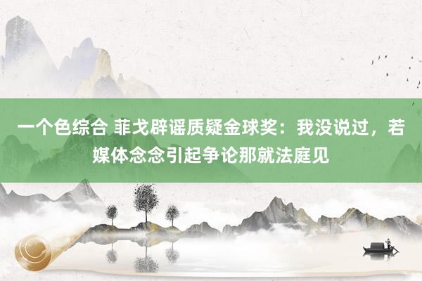 一个色综合 菲戈辟谣质疑金球奖：我没说过，若媒体念念引起争论那就法庭见