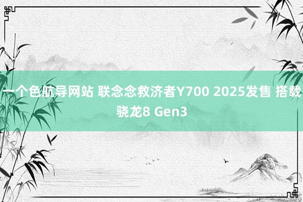 一个色航导网站 联念念救济者Y700 2025发售 搭载骁龙8 Gen3