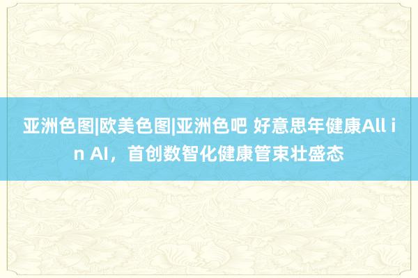 亚洲色图|欧美色图|亚洲色吧 好意思年健康All in AI，首创数智化健康管束壮盛态