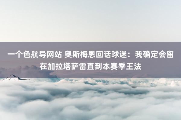 一个色航导网站 奥斯梅恩回话球迷：我确定会留在加拉塔萨雷直到本赛季王法