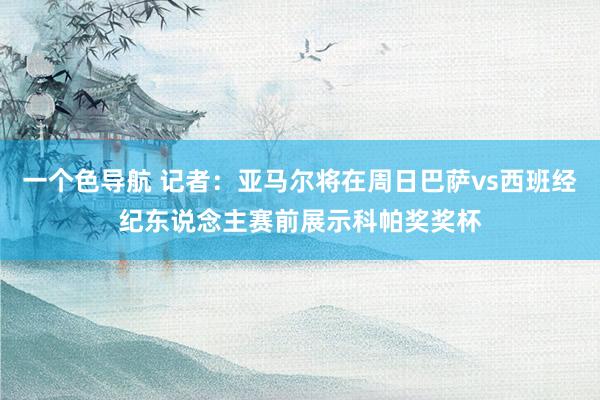 一个色导航 记者：亚马尔将在周日巴萨vs西班经纪东说念主赛前展示科帕奖奖杯