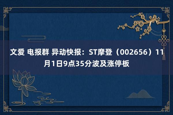 文爱 电报群 异动快报：ST摩登（002656）11月1日9点35分波及涨停板