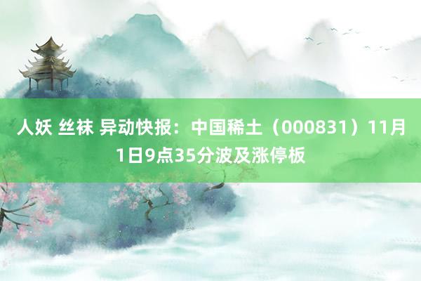 人妖 丝袜 异动快报：中国稀土（000831）11月1日9点35分波及涨停板