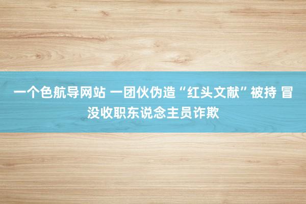 一个色航导网站 一团伙伪造“红头文献”被持 冒没收职东说念主员诈欺