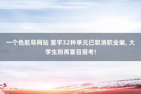 一个色航导网站 寰宇32种单元已取消职业编， 大学生别再盲目报考!