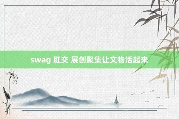 swag 肛交 展创聚集让文物活起来