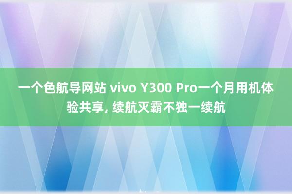 一个色航导网站 vivo Y300 Pro一个月用机体验共享， 续航灭霸不独一续航