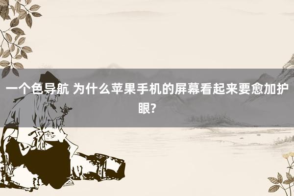 一个色导航 为什么苹果手机的屏幕看起来要愈加护眼?