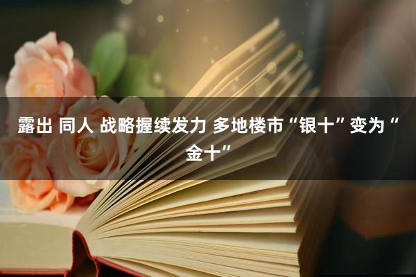 露出 同人 战略握续发力 多地楼市“银十”变为“金十”