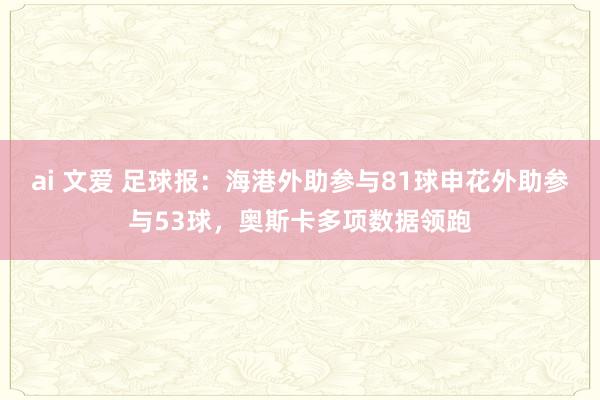 ai 文爱 足球报：海港外助参与81球申花外助参与53球，奥斯卡多项数据领跑