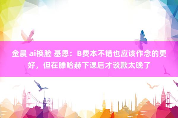 金晨 ai换脸 基恩：B费本不错也应该作念的更好，但在滕哈赫下课后才谈歉太晚了