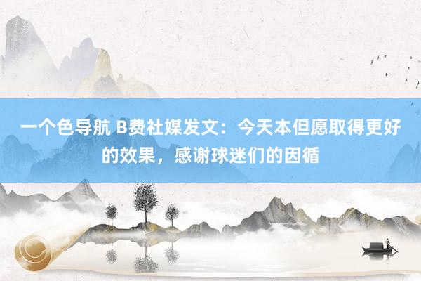 一个色导航 B费社媒发文：今天本但愿取得更好的效果，感谢球迷们的因循