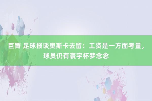 巨臀 足球报谈奥斯卡去留：工资是一方面考量，球员仍有寰宇杯梦念念