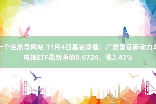 一个色航导网站 11月4日基金净值：广发国证新动力车电板ETF最新净值0.6724，涨2.47%