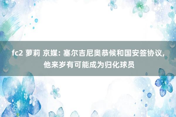 fc2 萝莉 京媒: 塞尔吉尼奥恭候和国安签协议， 他来岁有可能成为归化球员