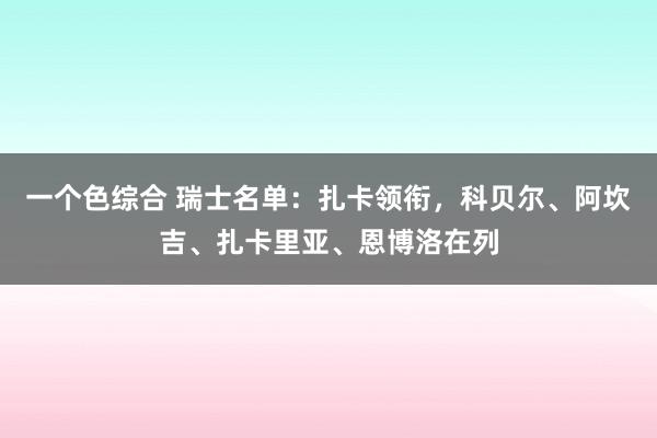 一个色综合 瑞士名单：扎卡领衔，科贝尔、阿坎吉、扎卡里亚、恩博洛在列