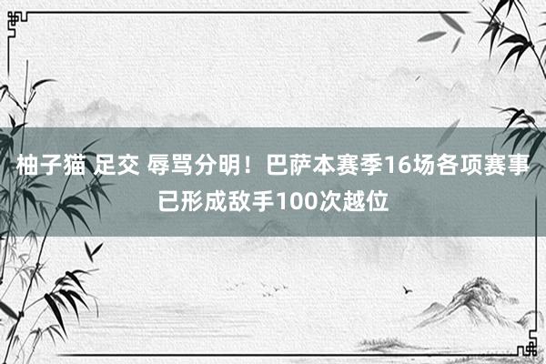 柚子猫 足交 辱骂分明！巴萨本赛季16场各项赛事已形成敌手100次越位