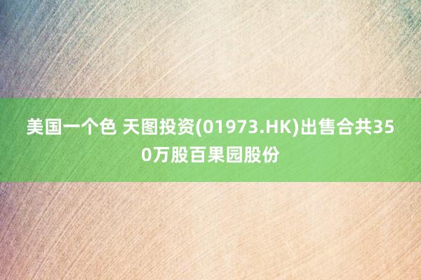 美国一个色 天图投资(01973.HK)出售合共350万股百果园股份