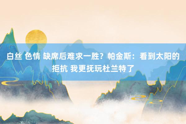 白丝 色情 缺席后难求一胜？帕金斯：看到太阳的拒抗 我更抚玩杜兰特了