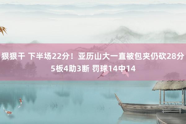 狠狠干 下半场22分！亚历山大一直被包夹仍砍28分5板4助3断 罚球14中14