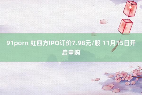 91porn 红四方IPO订价7.98元/股 11月15日开启申购