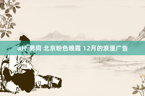 a片 男同 北京粉色晚霞 12月的浪漫广告