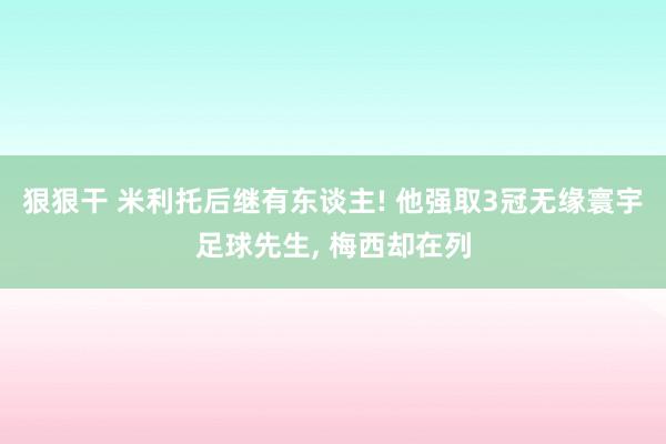 狠狠干 米利托后继有东谈主! 他强取3冠无缘寰宇足球先生， 梅西却在列