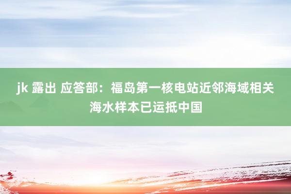 jk 露出 应答部：福岛第一核电站近邻海域相关海水样本已运抵中国