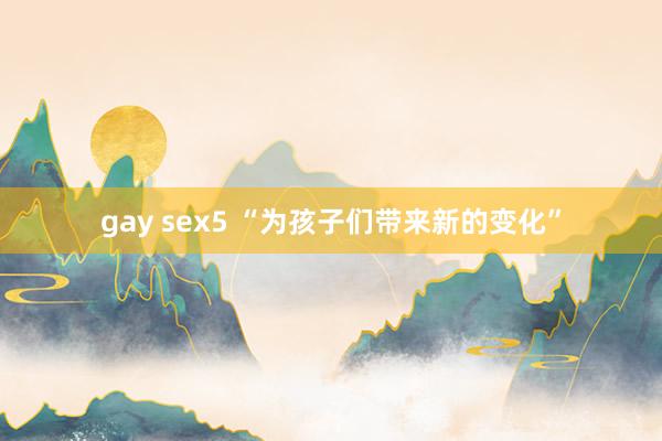 gay sex5 “为孩子们带来新的变化”