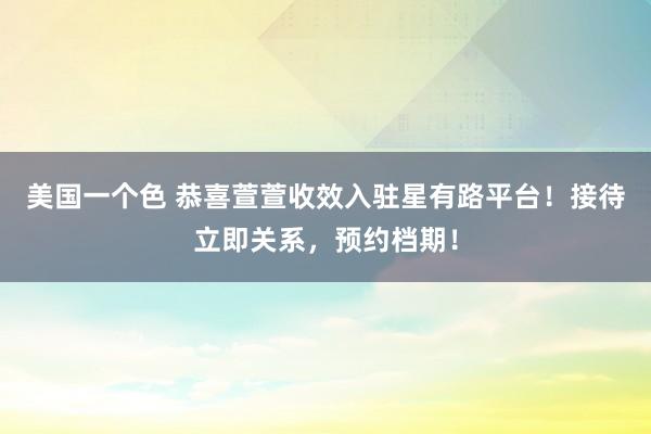 美国一个色 恭喜萱萱收效入驻星有路平台！接待立即关系，预约档期！