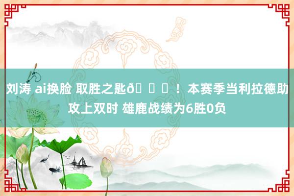 刘涛 ai换脸 取胜之匙🔑！本赛季当利拉德助攻上双时 雄鹿战绩为6胜0负