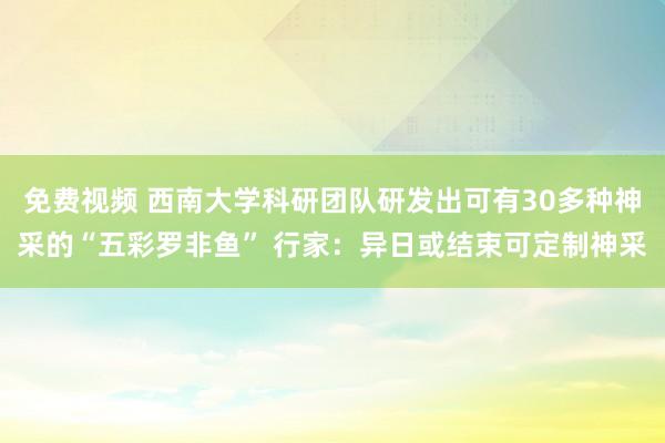 免费视频 西南大学科研团队研发出可有30多种神采的“五彩罗非鱼” 行家：异日或结束可定制神采