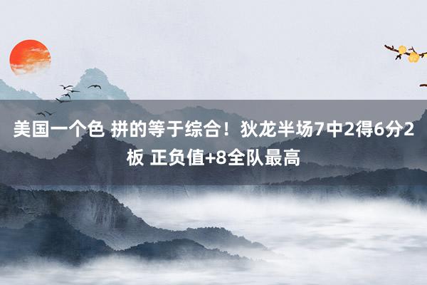 美国一个色 拼的等于综合！狄龙半场7中2得6分2板 正负值+8全队最高