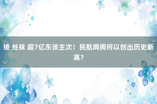 绫 丝袜 超7亿东谈主次！民航阛阓何以创出历史新高？