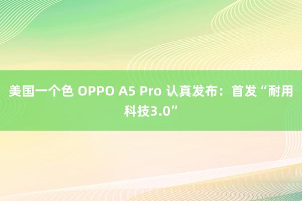 美国一个色 OPPO A5 Pro 认真发布：首发“耐用科技3.0”