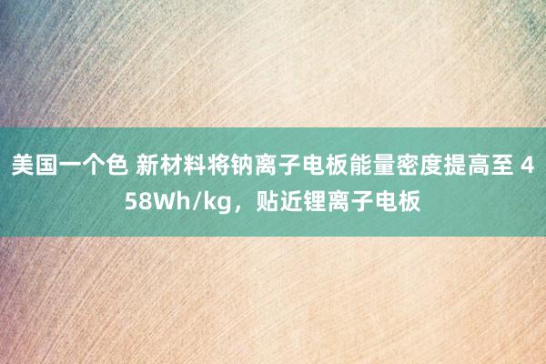 美国一个色 新材料将钠离子电板能量密度提高至 458Wh/kg，贴近锂离子电板